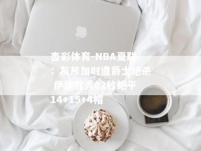 杏彩体育-NBA夏联：灰熊加时遭爵士绝杀 伊迪首秀02秒绝平14+15+4帽