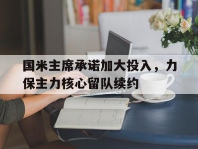 杏彩体育-国米主席承诺加大投入，力保主力核心留队续约