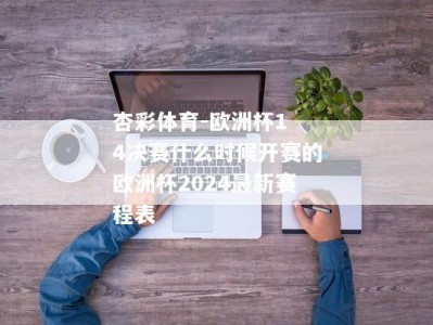 杏彩体育-欧洲杯1 4决赛什么时候开赛的欧洲杯2024最新赛程表